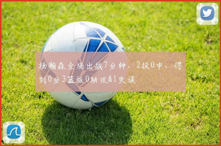 杨瀚森全场出战7分钟，2投0中，得到0分3篮板0助攻&1失误