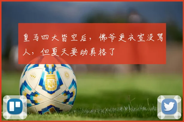 皇马四大皆空后，佛爷更衣室没骂人，但夏天要动真格了