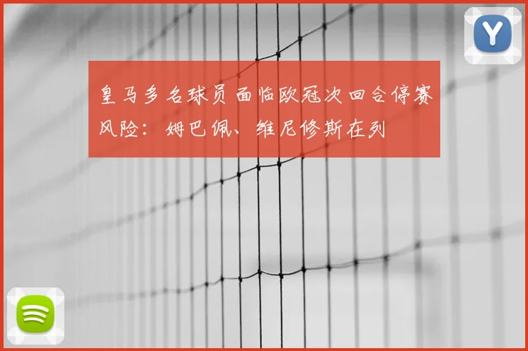 皇马多名球员面临欧冠次回合停赛风险：姆巴佩、维尼修斯在列