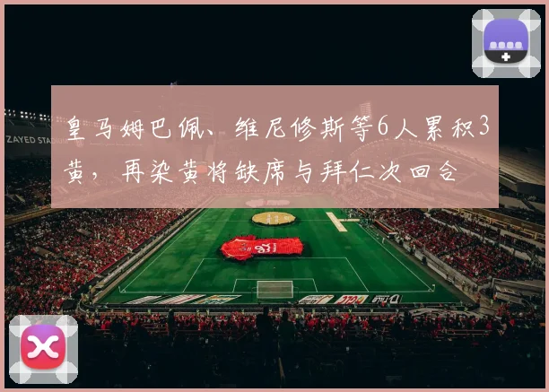 皇马姆巴佩、维尼修斯等6人累积3黄，再染黄将缺席与拜仁次回合