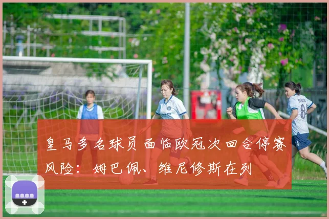 皇马多名球员面临欧冠次回合停赛风险：姆巴佩、维尼修斯在列