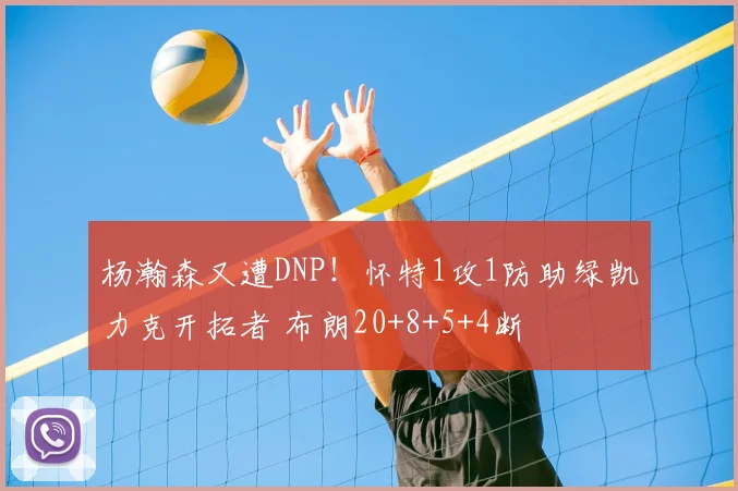 杨瀚森又遭DNP！怀特1攻1防助绿凯力克开拓者 布朗20+8+5+4断